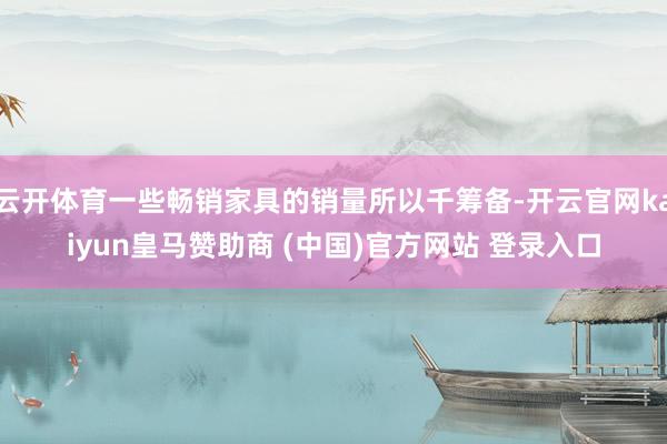 云开体育一些畅销家具的销量所以千筹备-开云官网kaiyun皇马赞助商 (中国)官方网站 登录入口