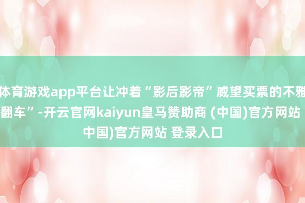 体育游戏app平台让冲着“影后影帝”威望买票的不雅众直呼“翻车”-开云官网kaiyun皇马赞助商 (中国)官方网站 登录入口