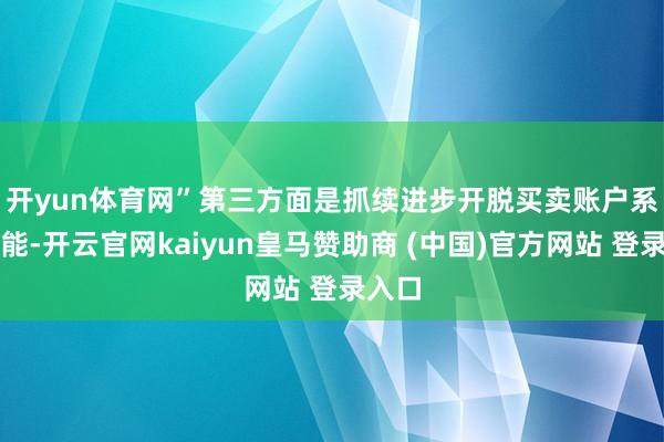 开yun体育网”　　第三方面是抓续进步开脱买卖账户系统功能-开云官网kaiyun皇马赞助商 (中国)官方网站 登录入口