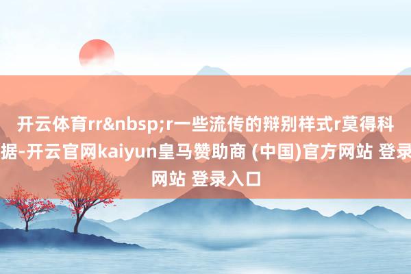 开云体育rr&nbsp;r一些流传的辩别样式r莫得科学依据-开云官网kaiyun皇马赞助商 (中国)官方网站 登录入口