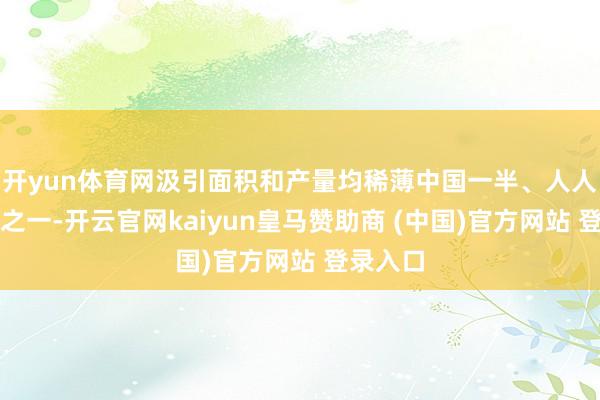 开yun体育网汲引面积和产量均稀薄中国一半、人人的三分之一-开云官网kaiyun皇马赞助商 (中国)官方网站 登录入口