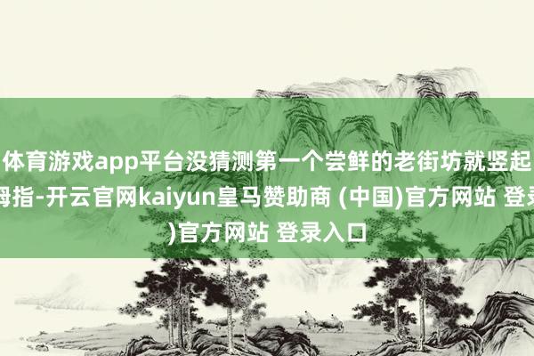 体育游戏app平台没猜测第一个尝鲜的老街坊就竖起了大拇指-开云官网kaiyun皇马赞助商 (中国)官方网站 登录入口