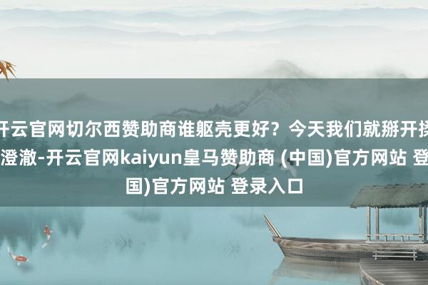 开云官网切尔西赞助商谁躯壳更好？今天我们就掰开揉碎了说澄澈-开云官网kaiyun皇马赞助商 (中国)官方网站 登录入口