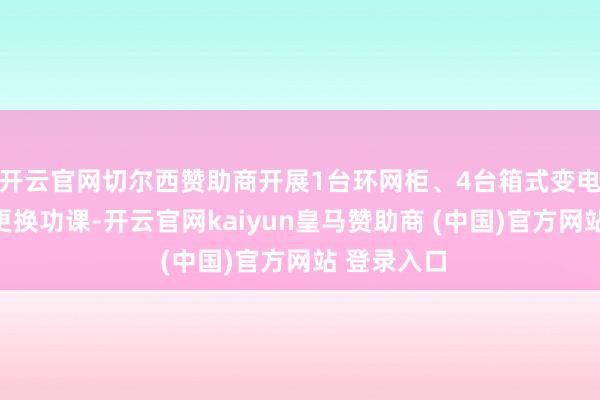 开云官网切尔西赞助商开展1台环网柜、4台箱式变电站的吊装更换功课-开云官网kaiyun皇马赞助商 (中国)官方网站 登录入口