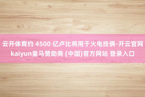 云开体育约 4500 亿卢比将用于火电技俩-开云官网kaiyun皇马赞助商 (中国)官方网站 登录入口