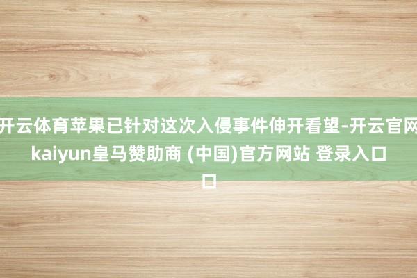 开云体育苹果已针对这次入侵事件伸开看望-开云官网kaiyun皇马赞助商 (中国)官方网站 登录入口