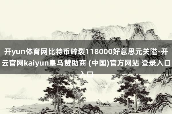 开yun体育网比特币碎裂118000好意思元关隘-开云官网kaiyun皇马赞助商 (中国)官方网站 登录入口