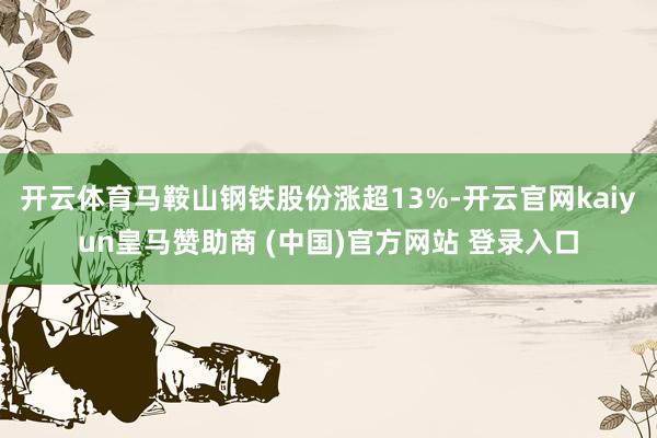 开云体育马鞍山钢铁股份涨超13%-开云官网kaiyun皇马赞助商 (中国)官方网站 登录入口