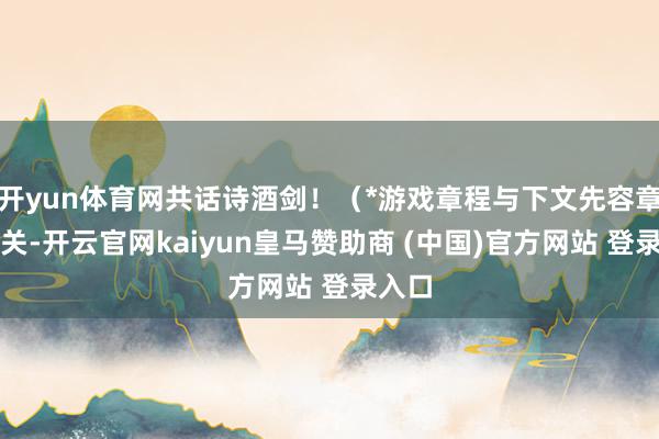 开yun体育网共话诗酒剑！（*游戏章程与下文先容章程无关-开云官网kaiyun皇马赞助商 (中国)官方网站 登录入口