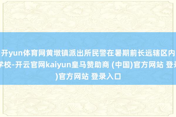 开yun体育网黄墩镇派出所民警在暑期前长远辖区内中小学校-开云官网kaiyun皇马赞助商 (中国)官方网站 登录入口