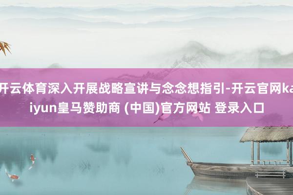 开云体育深入开展战略宣讲与念念想指引-开云官网kaiyun皇马赞助商 (中国)官方网站 登录入口