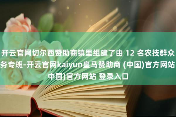 开云官网切尔西赞助商镇里组建了由 12 名农技群众构成的服务专班-开云官网kaiyun皇马赞助商 (中国)官方网站 登录入口