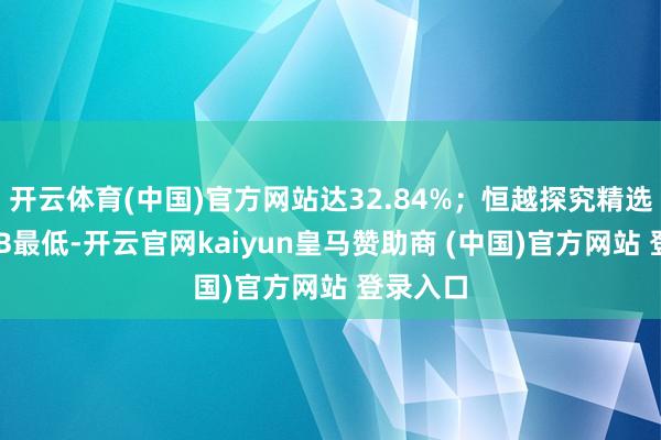 开云体育(中国)官方网站达32.84%；恒越探究精选搀杂A/B最低-开云官网kaiyun皇马赞助商 (中国)官方网站 登录入口