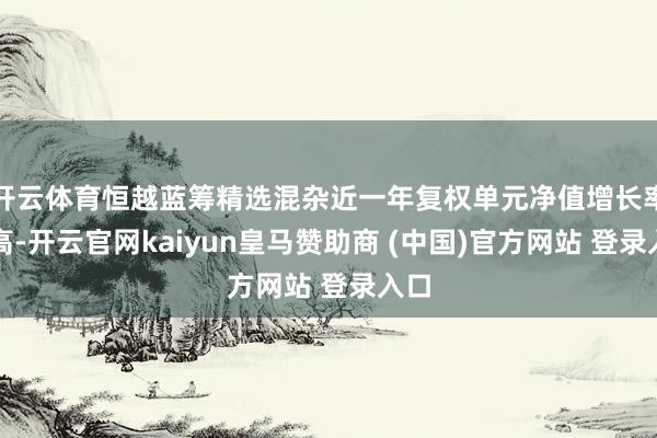 开云体育恒越蓝筹精选混杂近一年复权单元净值增长率最高-开云官网kaiyun皇马赞助商 (中国)官方网站 登录入口
