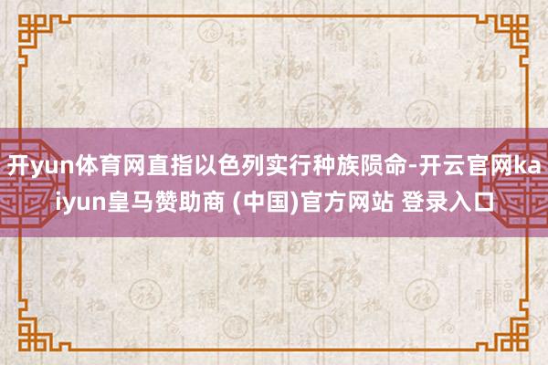 开yun体育网直指以色列实行种族陨命-开云官网kaiyun皇马赞助商 (中国)官方网站 登录入口