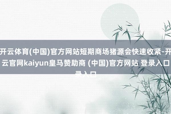 开云体育(中国)官方网站短期商场猪源会快速收紧-开云官网kaiyun皇马赞助商 (中国)官方网站 登录入口