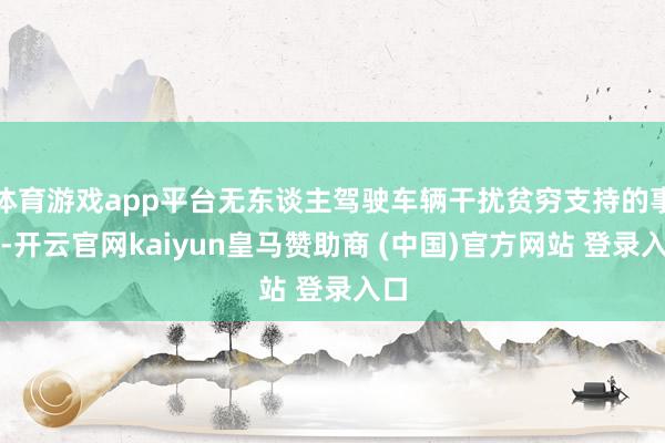 体育游戏app平台无东谈主驾驶车辆干扰贫穷支持的事件-开云官网kaiyun皇马赞助商 (中国)官方网站 登录入口