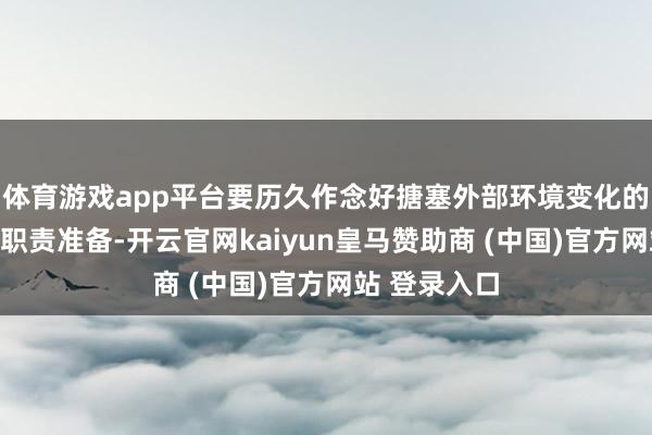 体育游戏app平台要历久作念好搪塞外部环境变化的念念想准备职责准备-开云官网kaiyun皇马赞助商 (中国)官方网站 登录入口