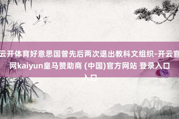 云开体育好意思国曾先后两次退出教科文组织-开云官网kaiyun皇马赞助商 (中国)官方网站 登录入口