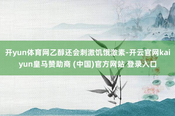 开yun体育网乙醇还会刺激饥饿激素-开云官网kaiyun皇马赞助商 (中国)官方网站 登录入口