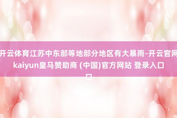 开云体育江苏中东部等地部分地区有大暴雨-开云官网kaiyun皇马赞助商 (中国)官方网站 登录入口