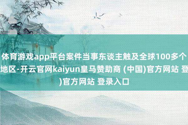 体育游戏app平台案件当事东谈主触及全球100多个国度和地区-开云官网kaiyun皇马赞助商 (中国)官方网站 登录入口