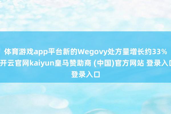 体育游戏app平台新的Wegovy处方量增长约33%-开云官网kaiyun皇马赞助商 (中国)官方网站 登录入口