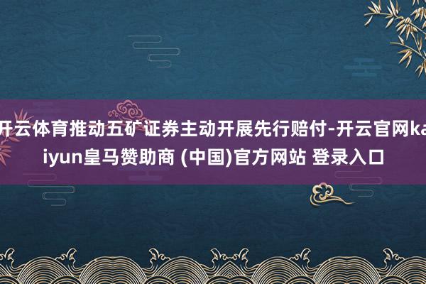 开云体育推动五矿证券主动开展先行赔付-开云官网kaiyun皇马赞助商 (中国)官方网站 登录入口