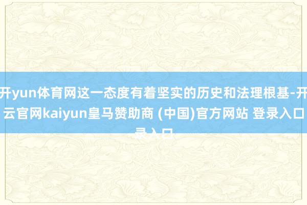 开yun体育网这一态度有着坚实的历史和法理根基-开云官网kaiyun皇马赞助商 (中国)官方网站 登录入口