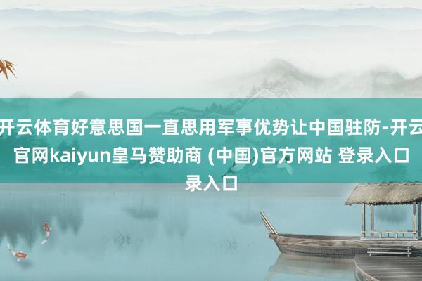 开云体育好意思国一直思用军事优势让中国驻防-开云官网kaiyun皇马赞助商 (中国)官方网站 登录入口