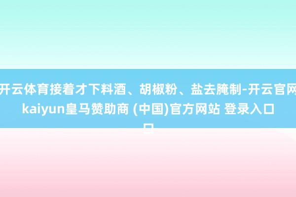 开云体育接着才下料酒、胡椒粉、盐去腌制-开云官网kaiyun皇马赞助商 (中国)官方网站 登录入口