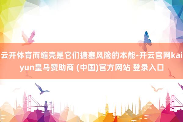 云开体育而缩壳是它们搪塞风险的本能-开云官网kaiyun皇马赞助商 (中国)官方网站 登录入口