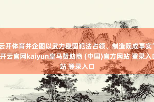 云开体育并企图以武力稳固犯法占领、制造既成事实”-开云官网kaiyun皇马赞助商 (中国)官方网站 登录入口