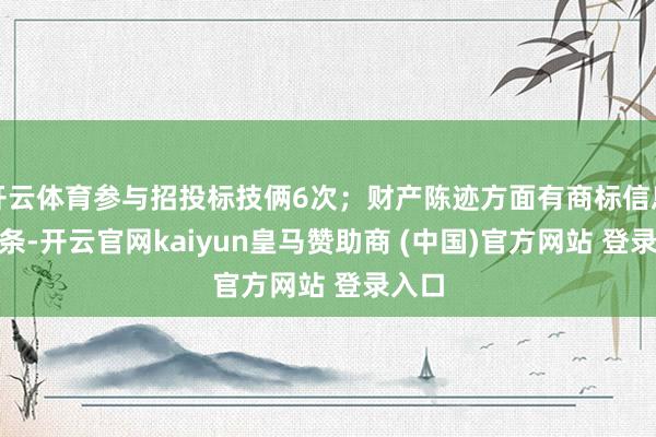 开云体育参与招投标技俩6次；财产陈迹方面有商标信息545条-开云官网kaiyun皇马赞助商 (中国)官方网站 登录入口