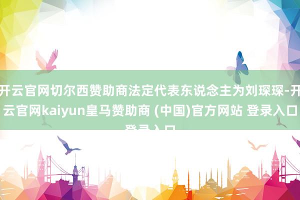开云官网切尔西赞助商法定代表东说念主为刘琛琛-开云官网kaiyun皇马赞助商 (中国)官方网站 登录入口