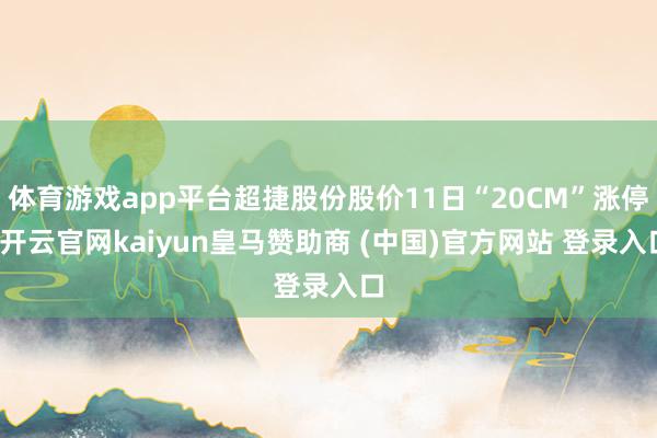 体育游戏app平台超捷股份股价11日“20CM”涨停-开云官网kaiyun皇马赞助商 (中国)官方网站 登录入口