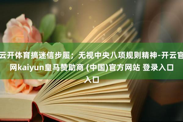 云开体育搞迷信步履;无视中央八项规则精神-开云官网kaiyun皇马赞助商 (中国)官方网站 登录入口