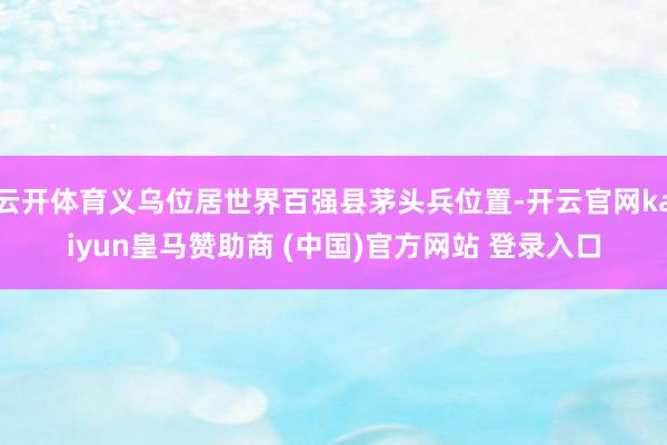 云开体育义乌位居世界百强县茅头兵位置-开云官网kaiyun皇马赞助商 (中国)官方网站 登录入口