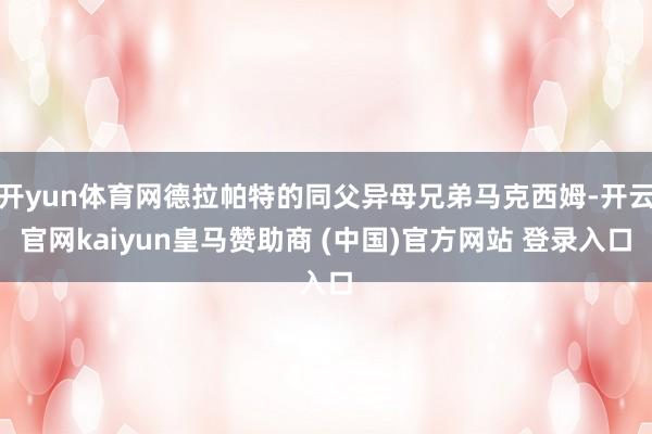 开yun体育网德拉帕特的同父异母兄弟马克西姆-开云官网kaiyun皇马赞助商 (中国)官方网站 登录入口