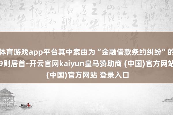 体育游戏app平台其中案由为“金融借款条约纠纷”的公告以599则居首-开云官网kaiyun皇马赞助商 (中国)官方网站 登录入口