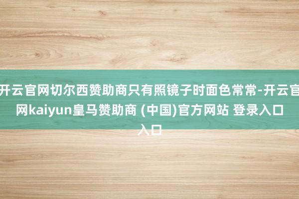 开云官网切尔西赞助商只有照镜子时面色常常-开云官网kaiyun皇马赞助商 (中国)官方网站 登录入口