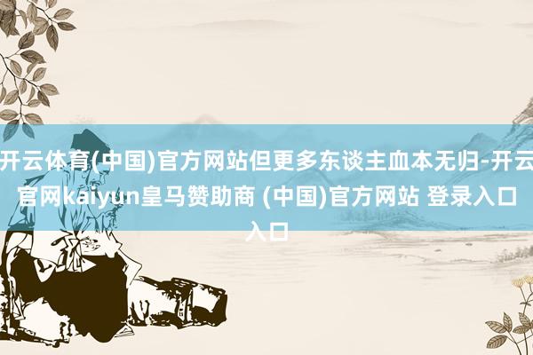 开云体育(中国)官方网站但更多东谈主血本无归-开云官网kaiyun皇马赞助商 (中国)官方网站 登录入口