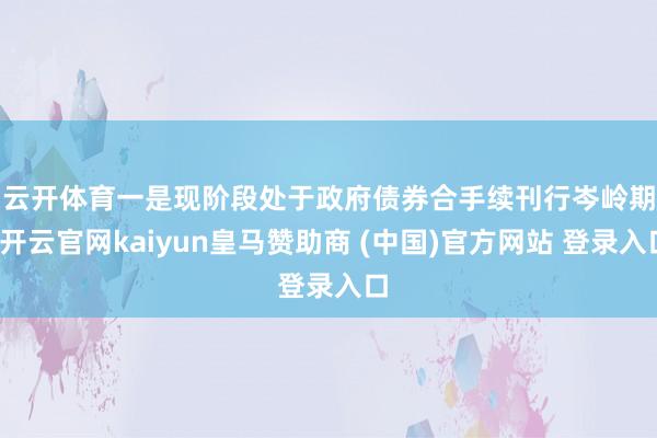 云开体育　　一是现阶段处于政府债券合手续刊行岑岭期-开云官网kaiyun皇马赞助商 (中国)官方网站 登录入口