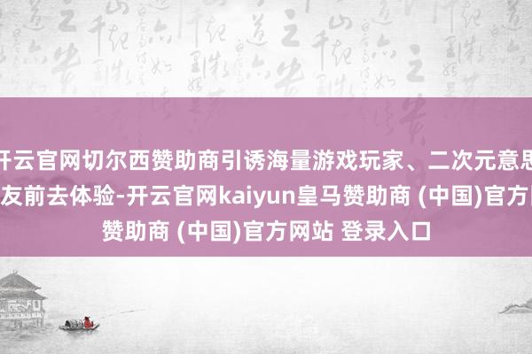 开云官网切尔西赞助商引诱海量游戏玩家、二次元意思者与数码发热友前去体验-开云官网kaiyun皇马赞助商 (中国)官方网站 登录入口