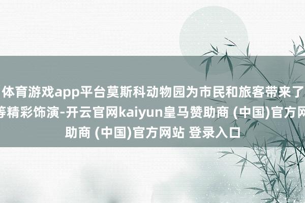 体育游戏app平台莫斯科动物园为市民和旅客带来了舞龙、舞狮等精彩饰演-开云官网kaiyun皇马赞助商 (中国)官方网站 登录入口