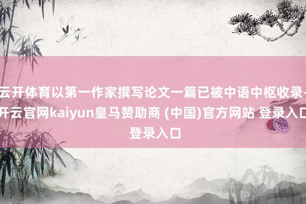 云开体育以第一作家撰写论文一篇已被中语中枢收录-开云官网kaiyun皇马赞助商 (中国)官方网站 登录入口