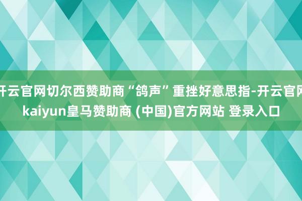 开云官网切尔西赞助商“鸽声”重挫好意思指-开云官网kaiyun皇马赞助商 (中国)官方网站 登录入口