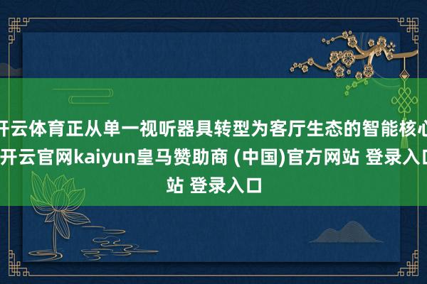 开云体育正从单一视听器具转型为客厅生态的智能核心-开云官网kaiyun皇马赞助商 (中国)官方网站 登录入口