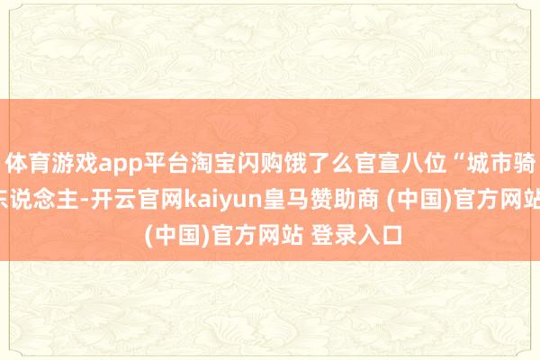 体育游戏app平台淘宝闪购饿了么官宣八位“城市骑士”代言东说念主-开云官网kaiyun皇马赞助商 (中国)官方网站 登录入口
