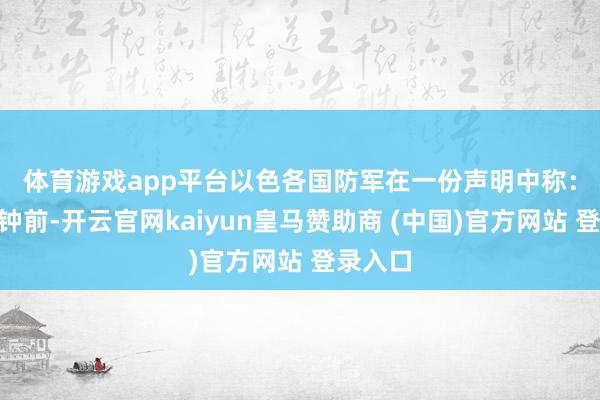 体育游戏app平台　　以色各国防军在一份声明中称：“数分钟前-开云官网kaiyun皇马赞助商 (中国)官方网站 登录入口